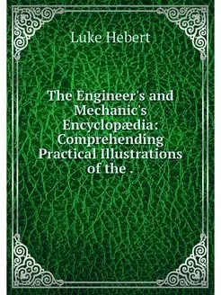 The Engineer's and Mechanic's Encyclo