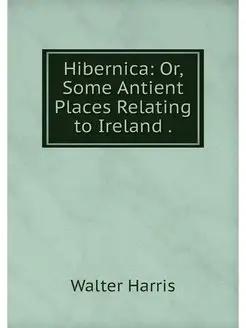 Hibernica Or, Some Antient Places Re