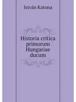 Historia critica primorum Hungariae d