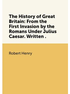 The History of Great Britain From the First Invasio