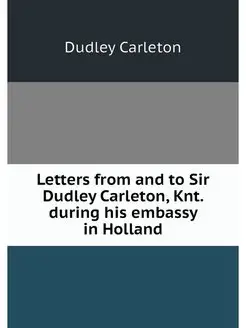 Letters from and to Sir Dudley Carlet