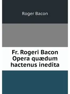 Fr. Rogeri Bacon Opera quaedum hacten