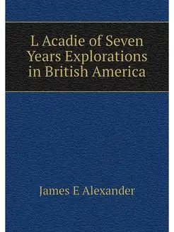 L Acadie of Seven Years Explorations