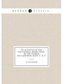 An Account of the Equatorial Instrument. By Sir Geor