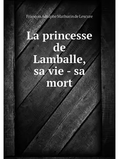 La princesse de Lamballe, sa vie - sa