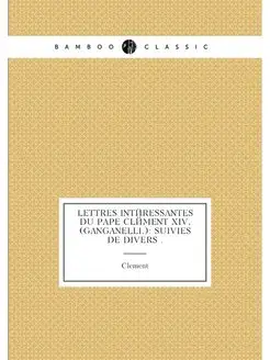 Lettres intéressantes du Pape Clément XIV, (Ganganel