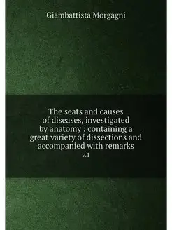 The seats and causes of diseases, investigated by an