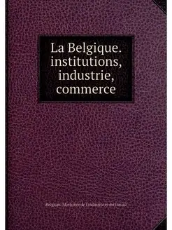 La Belgique. institutions, industrie