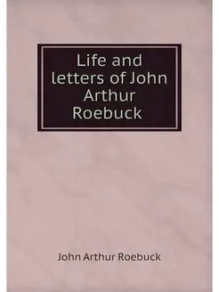 Life and letters of John Arthur Roebuck