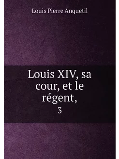 Louis XIV, sa cour, et le régent. 3