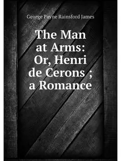 The Man at Arms Or, Henri de Cerons