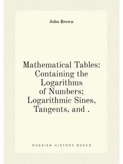 Mathematical Tables Containing the Logarithms of Nu