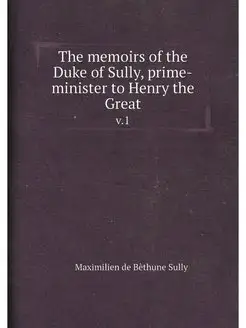 The memoirs of the Duke of Sully, prime-minister to