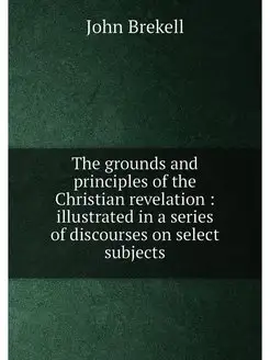 The grounds and principles of the Christian revelati