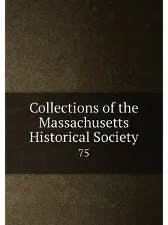 Collections of the Massachusetts Historical Society. 75