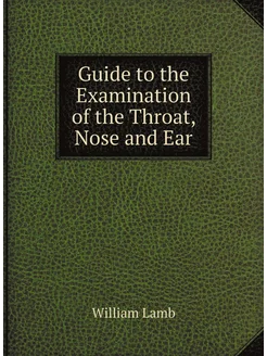 Guide to the Examination of the Throat, Nose and Ear