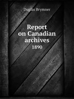 Report on Canadian archives. 1890