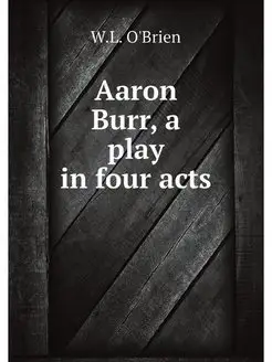 Aaron Burr, a play in four acts. Ааро