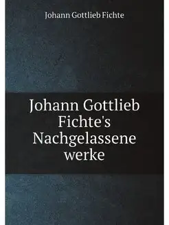 Johann Gottlieb Fichte's Nachgelassen