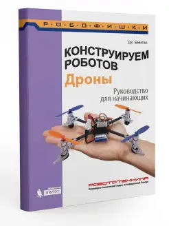 Конструируем роботов. Дроны. Руководство для начинающих