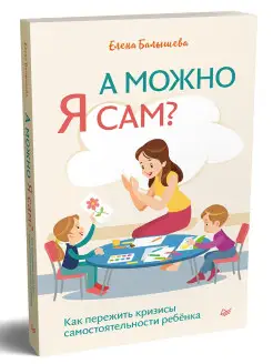 А можно я сам? Как пережить кризисы ребёнка